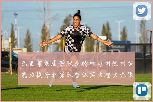 巴里布朗展现职业精神与训练刻苦能力提升北京队整体实力潜力无限
