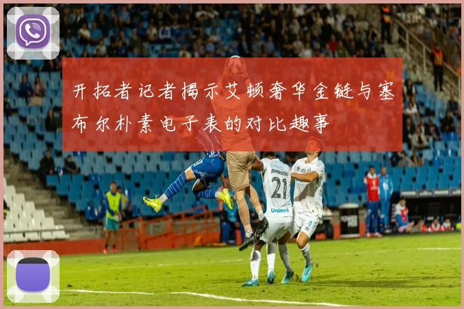 开拓者记者揭示艾顿奢华金链与塞布尔朴素电子表的对比趣事