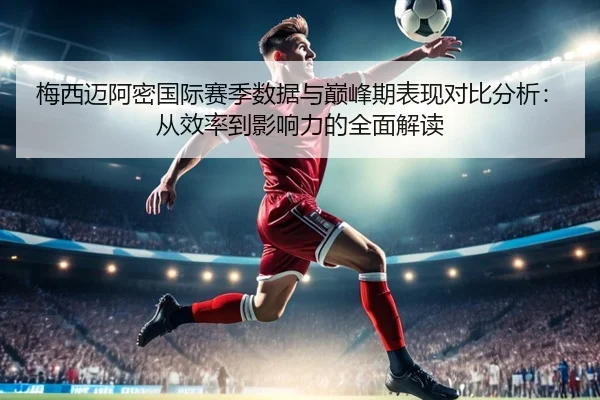 梅西迈阿密国际赛季数据与巅峰期表现对比分析：从效率到影响力的全面解读